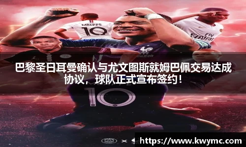巴黎圣日耳曼确认与尤文图斯就姆巴佩交易达成协议，球队正式宣布签约！