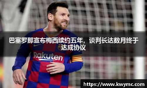 巴塞罗那宣布梅西续约五年，谈判长达数月终于达成协议