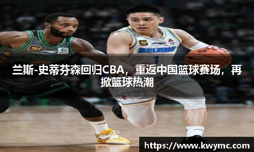 兰斯-史蒂芬森回归CBA，重返中国篮球赛场，再掀篮球热潮