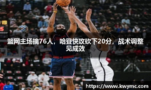 篮网主场擒76人，哈登快攻砍下20分，战术调整见成效