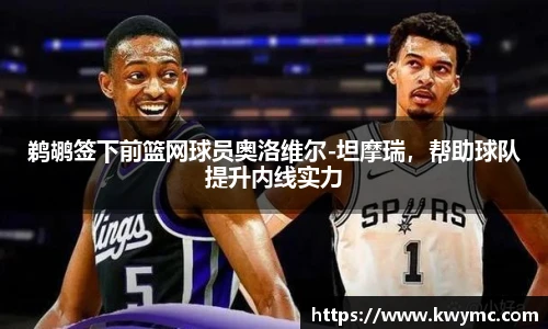 鹈鹕签下前篮网球员奥洛维尔-坦摩瑞，帮助球队提升内线实力
