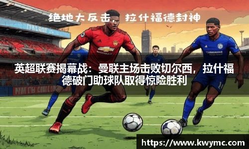 英超联赛揭幕战：曼联主场击败切尔西，拉什福德破门助球队取得惊险胜利