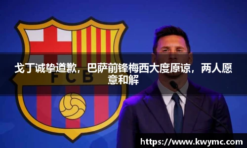戈丁诚挚道歉，巴萨前锋梅西大度原谅，两人愿意和解