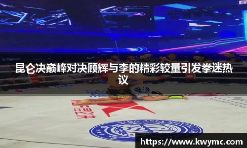 昆仑决巅峰对决顾辉与李的精彩较量引发拳迷热议