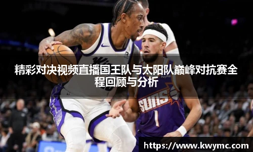 精彩对决视频直播国王队与太阳队巅峰对抗赛全程回顾与分析