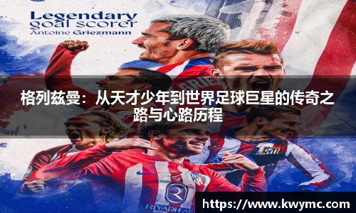 格列兹曼：从天才少年到世界足球巨星的传奇之路与心路历程