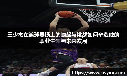 王少杰在篮球赛场上的崛起与挑战如何塑造他的职业生涯与未来发展
