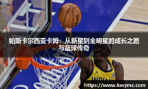 帕斯卡尔西亚卡姆：从新星到全明星的成长之路与篮球传奇