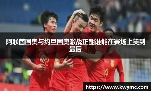 阿联酋国奥与约旦国奥激战正酣谁能在赛场上笑到最后